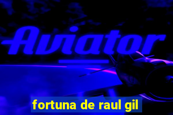 fortuna de raul gil