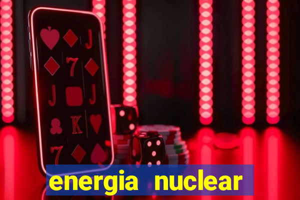 energia nuclear vantagens e desvantagens