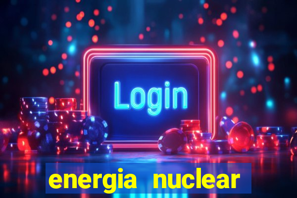 energia nuclear vantagens e desvantagens