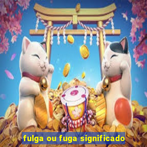 fulga ou fuga significado