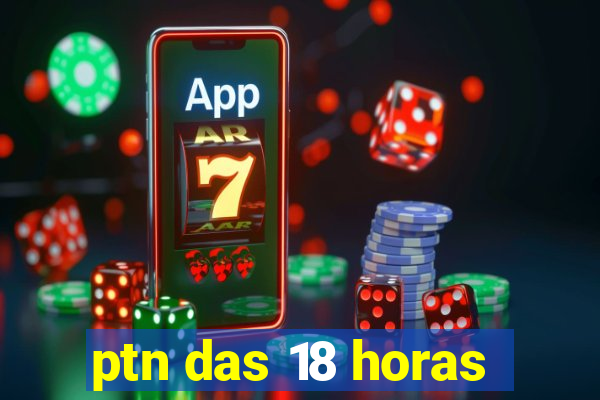 ptn das 18 horas