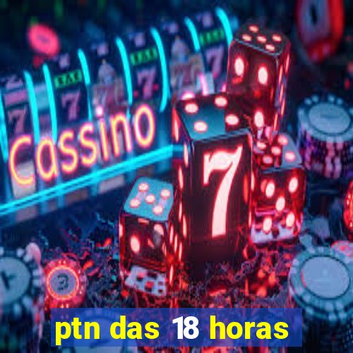 ptn das 18 horas