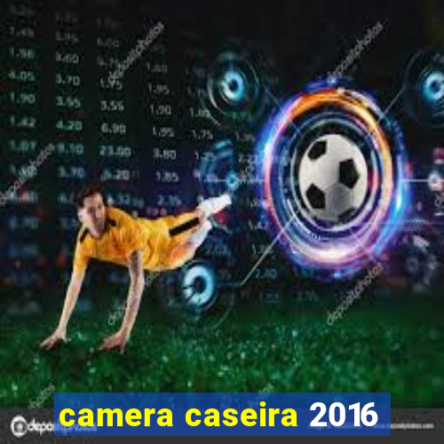 camera caseira 2016