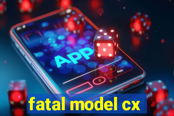 fatal model cx