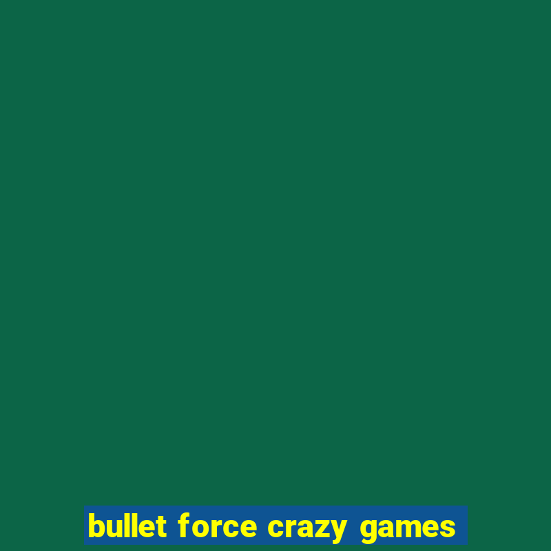 bullet force crazy games