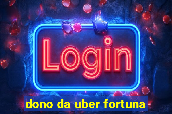 dono da uber fortuna