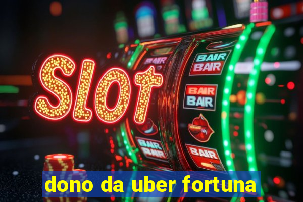 dono da uber fortuna