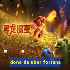 dono da uber fortuna