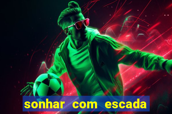 sonhar com escada no jogo do bicho