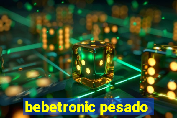 bebetronic pesado