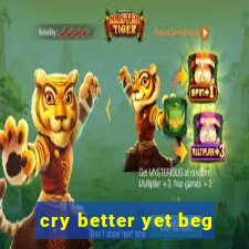 cry better yet beg