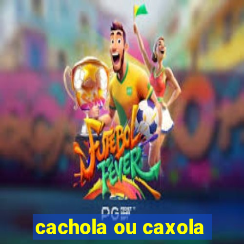 cachola ou caxola