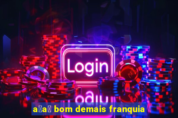 a莽a铆 bom demais franquia