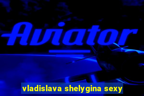 vladislava shelygina sexy