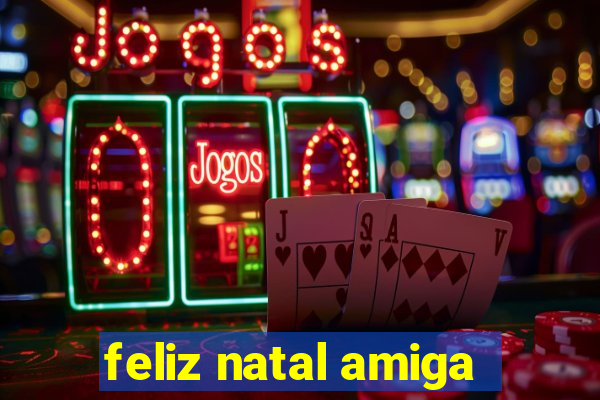 feliz natal amiga