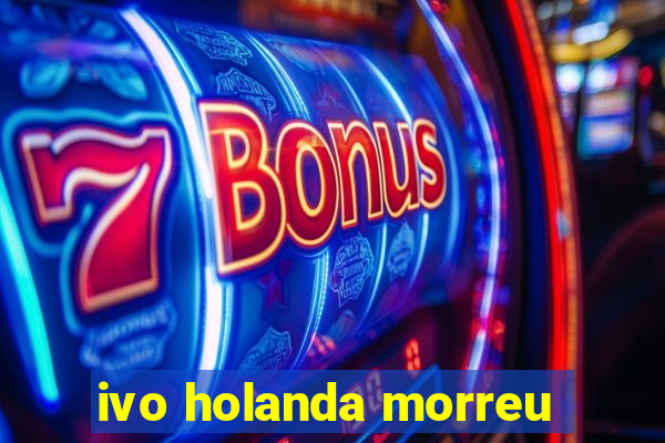 ivo holanda morreu