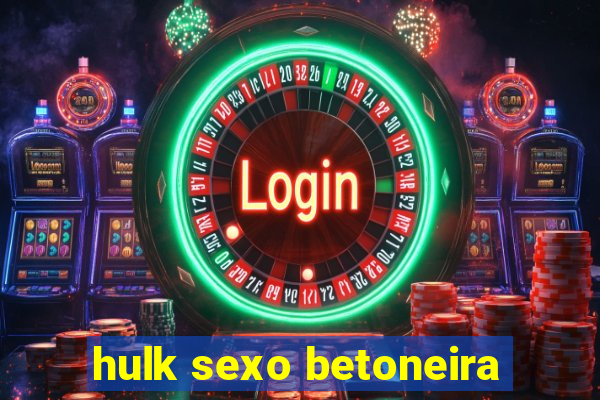 hulk sexo betoneira