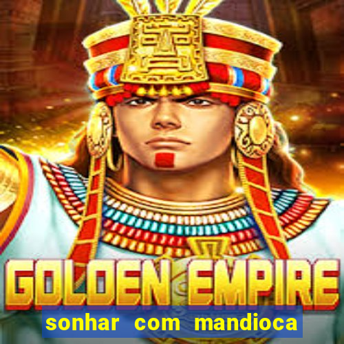 sonhar com mandioca jogo do bicho