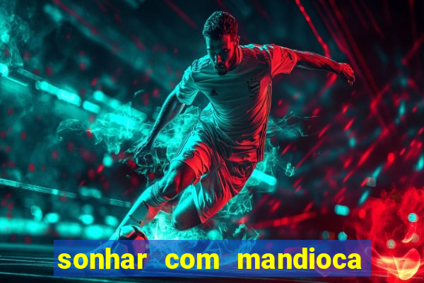 sonhar com mandioca jogo do bicho