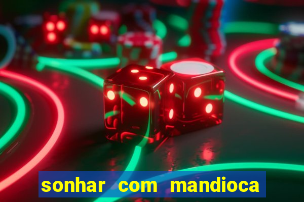 sonhar com mandioca jogo do bicho