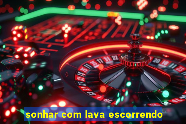 sonhar com lava escorrendo