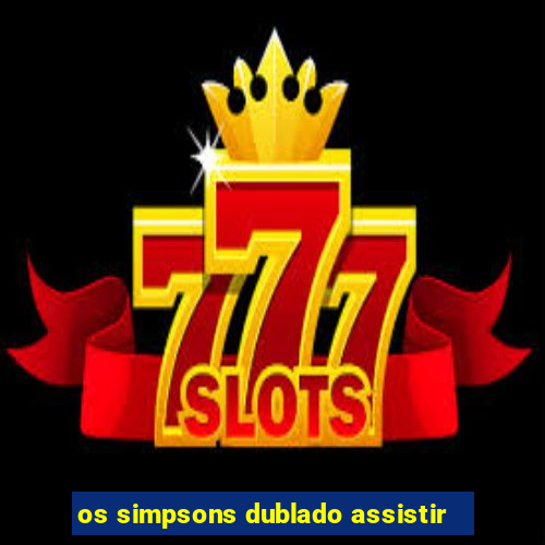 os simpsons dublado assistir