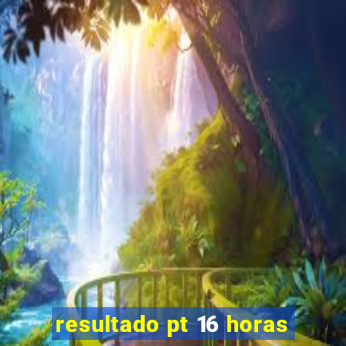 resultado pt 16 horas