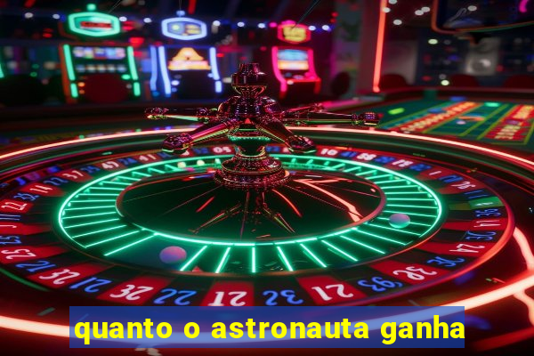 quanto o astronauta ganha