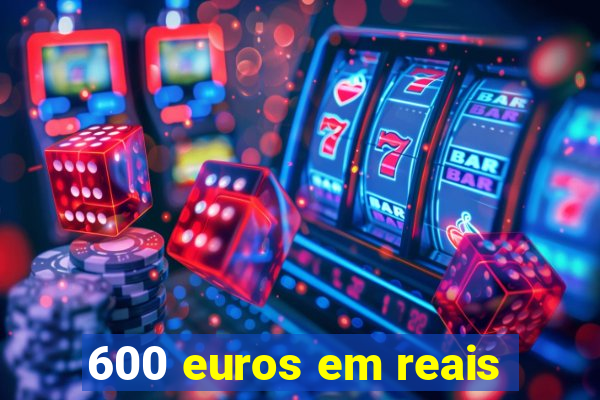 600 euros em reais