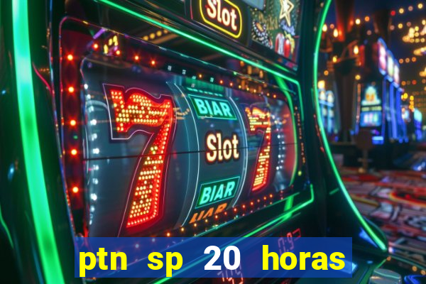 ptn sp 20 horas de hoje