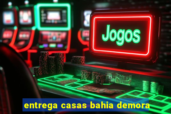 entrega casas bahia demora
