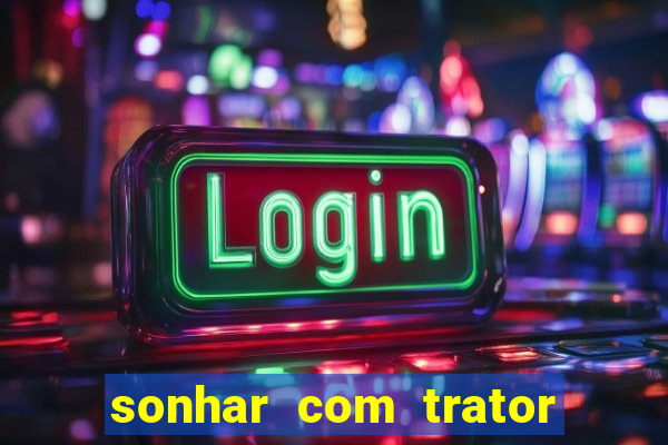 sonhar com trator que bicho jogar