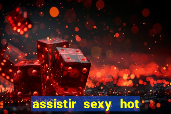 assistir sexy hot online gratis