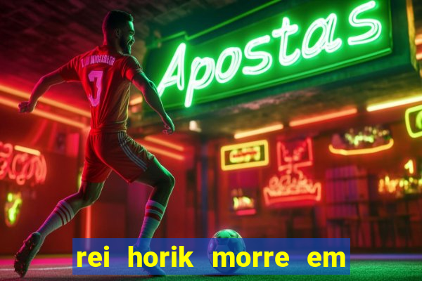 rei horik morre em qual temporada