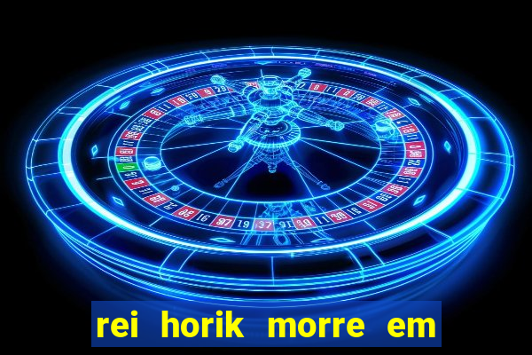 rei horik morre em qual temporada