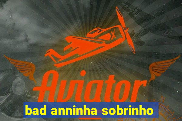 bad anninha sobrinho