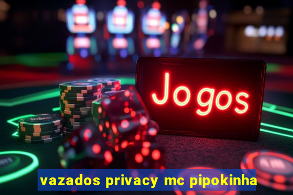 vazados privacy mc pipokinha