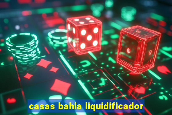 casas bahia liquidificador