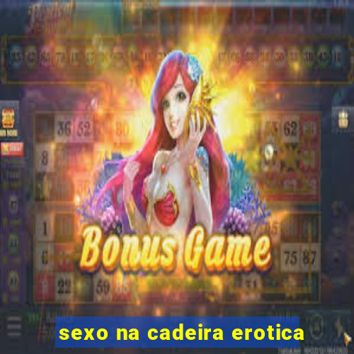 sexo na cadeira erotica