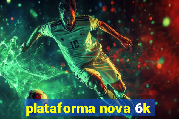 plataforma nova 6k