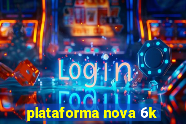 plataforma nova 6k