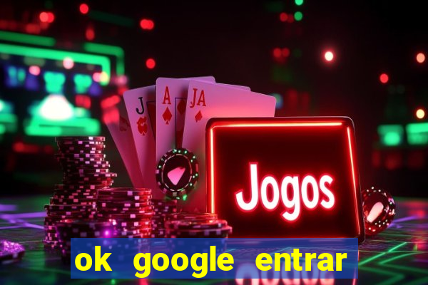 ok google entrar no jogo de c****