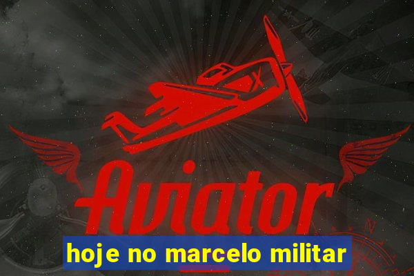 hoje no marcelo militar