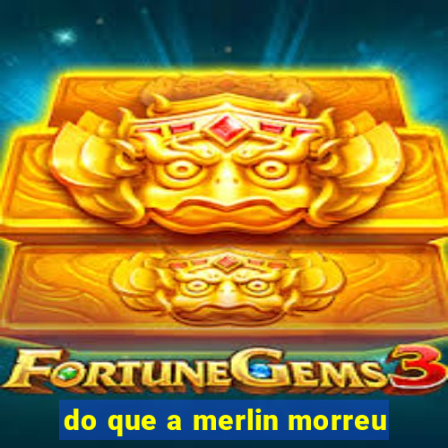 do que a merlin morreu