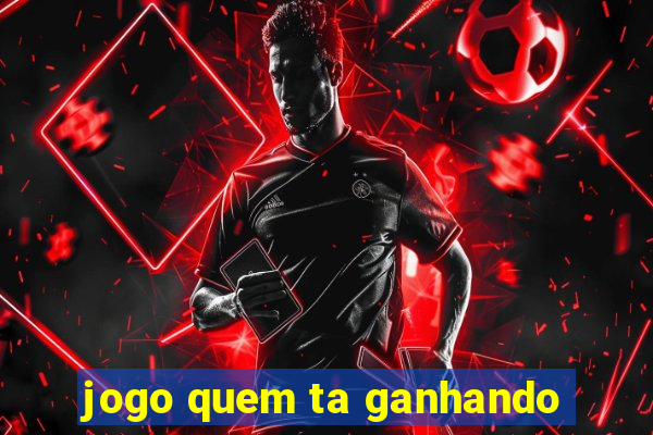 jogo quem ta ganhando