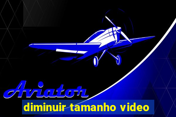 diminuir tamanho video