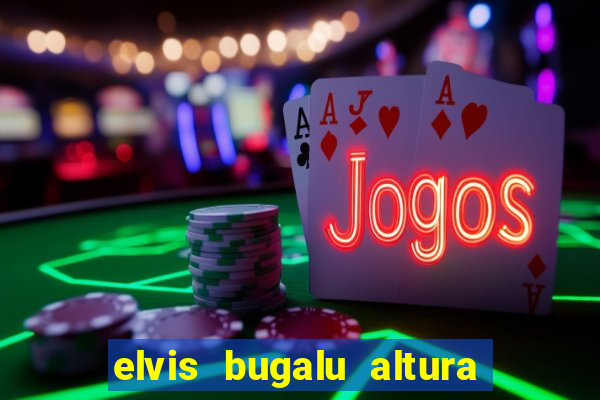elvis bugalu altura e peso