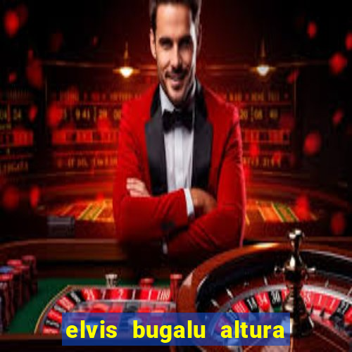 elvis bugalu altura e peso