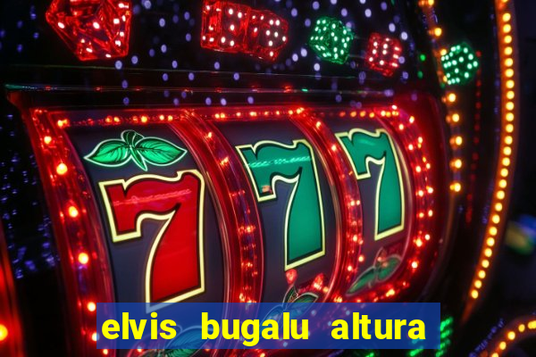 elvis bugalu altura e peso