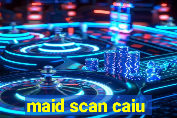 maid scan caiu